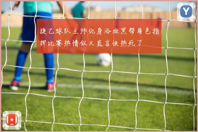 捷乙球队主帅化身浴血黑帮角色指挥比赛热情似火直言快热死了