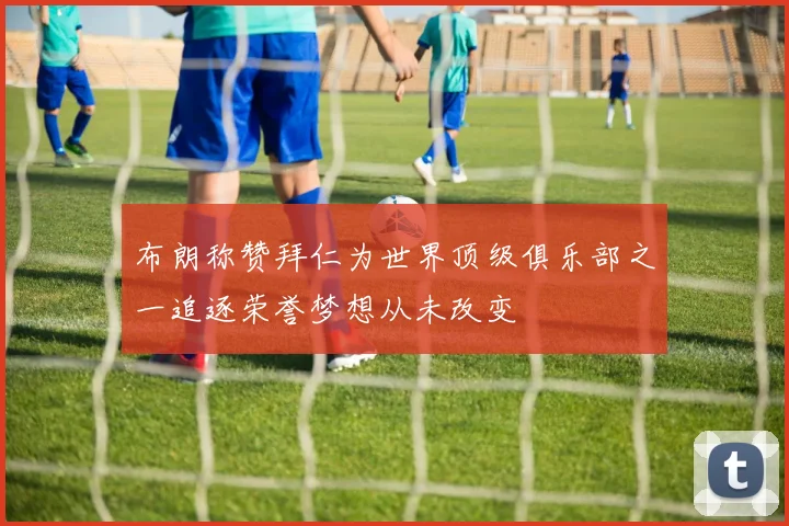 布朗称赞拜仁为世界顶级俱乐部之一追逐荣誉梦想从未改变