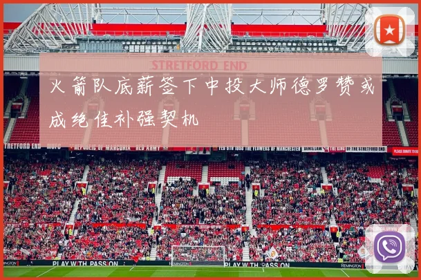 火箭队底薪签下中投大师德罗赞或成绝佳补强契机