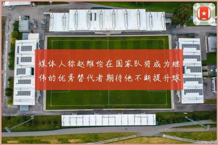 媒体人称赵维伦在国家队将成为继伟的优秀替代者期待他不断提升球技