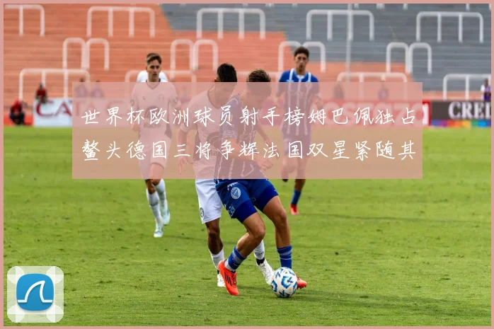 世界杯欧洲球员射手榜姆巴佩独占鳌头德国三将争辉法国双星紧随其后