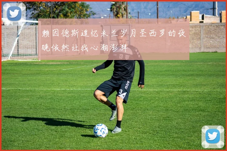赖因德斯追忆米兰岁月圣西罗的夜晚依然让我心潮澎湃