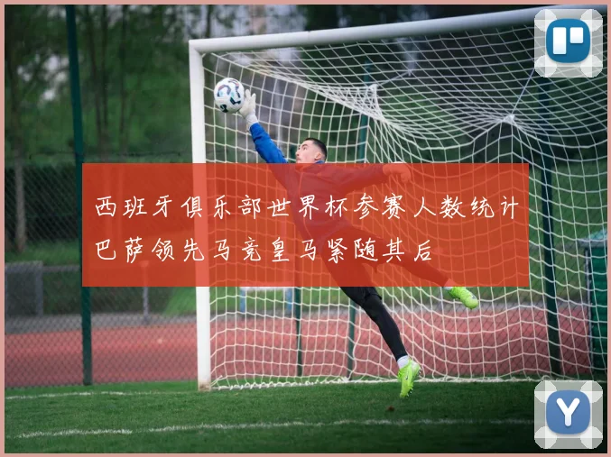 西班牙俱乐部世界杯参赛人数统计巴萨领先马竞皇马紧随其后