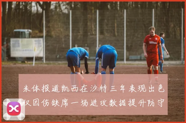 米体报道凯西在沙特三年表现出色仅因伤缺席一场进攻数据提升防守工作有所减少