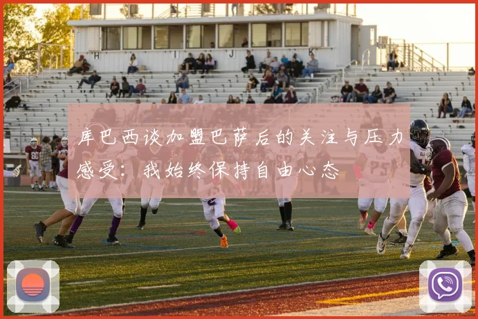 库巴西谈加盟巴萨后的关注与压力感受：我始终保持自由心态