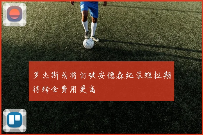 罗杰斯或将打破安德森纪录维拉期待转会费用更高