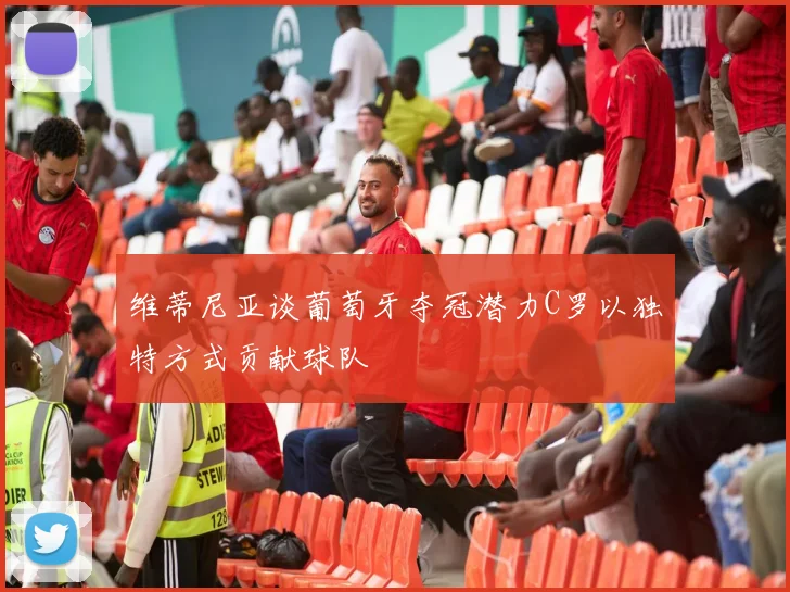 维蒂尼亚谈葡萄牙夺冠潜力C罗以独特方式贡献球队