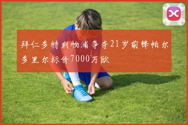 拜仁多特利物浦争夺21岁前锋帕尔多里尔标价7000万欧