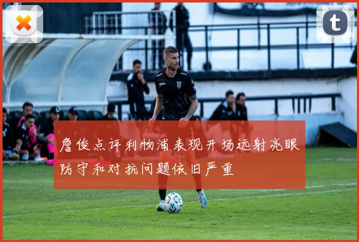 詹俊点评利物浦表现开场远射亮眼防守和对抗问题依旧严重