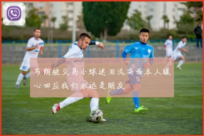 布朗被交易小球迷泪流满面本人暖心回应我们永远是朋友