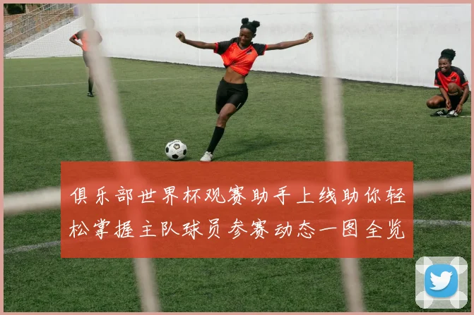 俱乐部世界杯观赛助手上线助你轻松掌握主队球员参赛动态一图全览