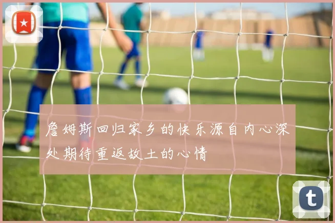 詹姆斯回归家乡的快乐源自内心深处期待重返故土的心情