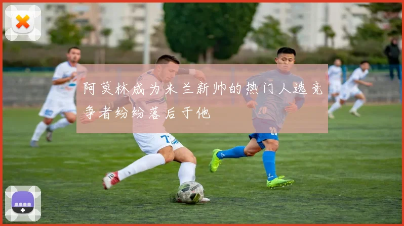 阿莫林成为米兰新帅的热门人选竞争者纷纷落后于他