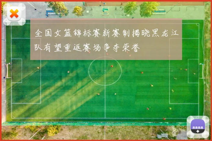 全国女篮锦标赛新赛制揭晓黑龙江队有望重返赛场争夺荣誉