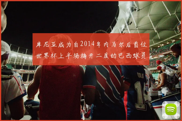库尼亚成为自2014年内马尔后首位世界杯上半场梅开二度的巴西球员