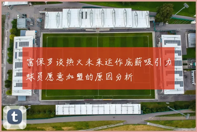 富保罗谈热火未来运作底薪吸引力球员愿意加盟的原因分析